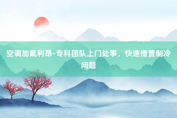 空调加氟利昂-专科团队上门处事，快速措置制冷问题