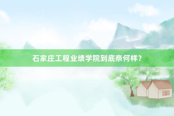 石家庄工程业绩学院到底奈何样？