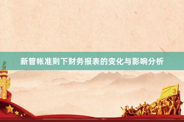 新管帐准则下财务报表的变化与影响分析