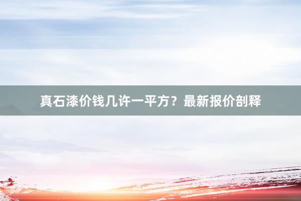 真石漆价钱几许一平方？最新报价剖释
