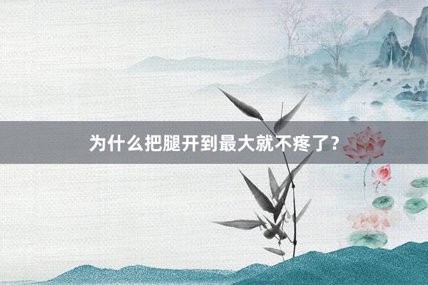 为什么把腿开到最大就不疼了？