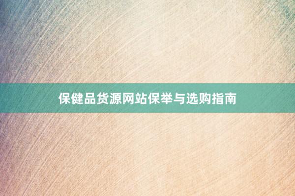 保健品货源网站保举与选购指南